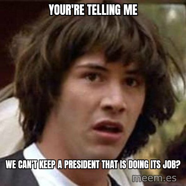 Conspiracy Keanu meme: your're telling me / we can't keep a president that is doing its job?