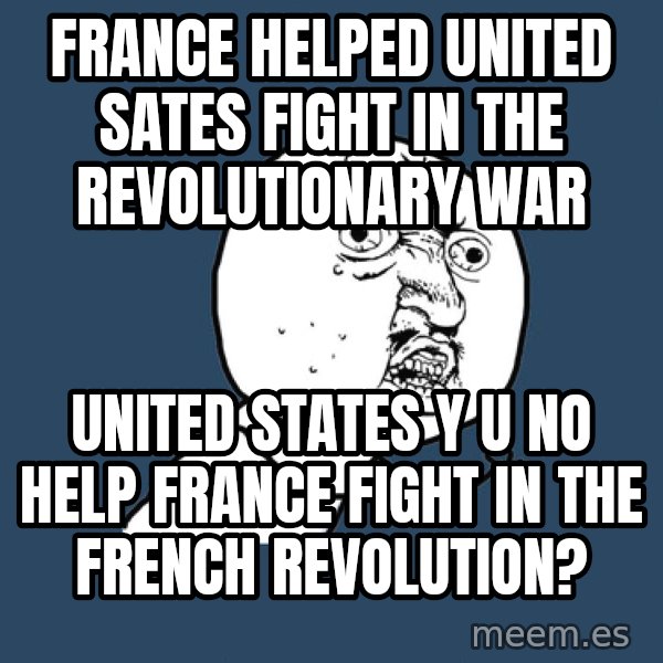 Y U No meme: France helped United Sates fight in the Revolutionary War / United States Y U No help France fight in the French Revolution?