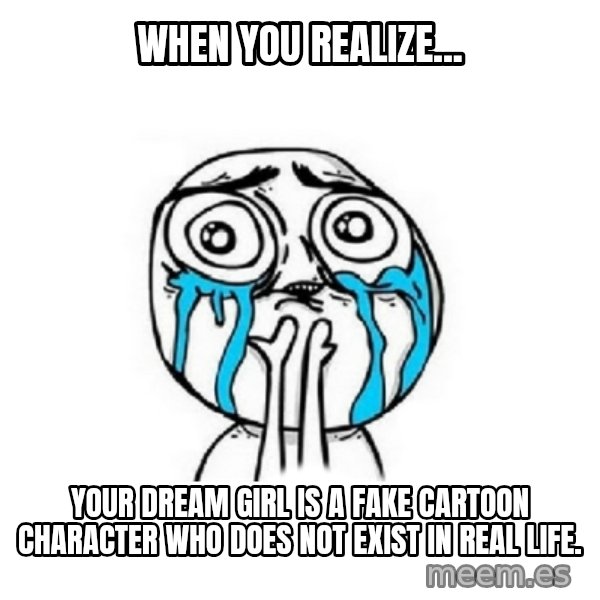 Crying face meme: When you realize... / your dream girl is a fake cartoon character who does not exist in real life.