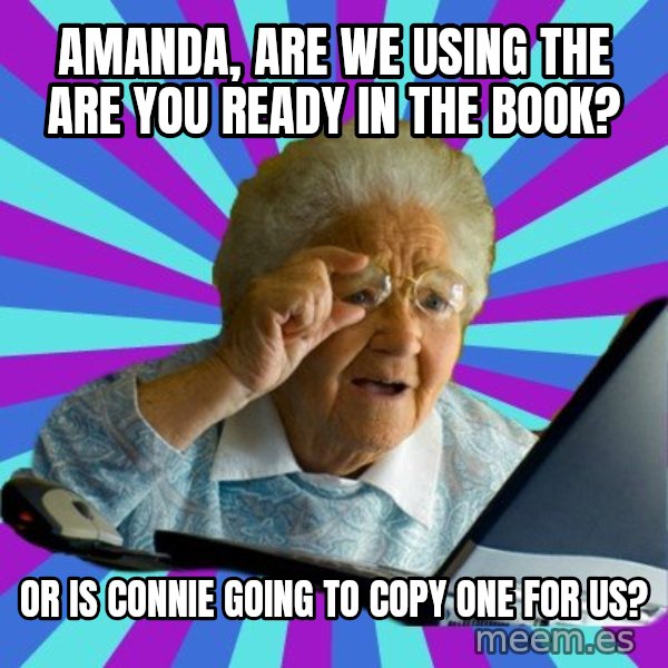 old lady meme: Amanda, Are we using the ARE YOU READY in the book? / Or is Connie going to copy one for us?
