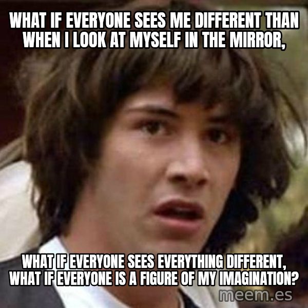 Conspiracy Keanu meme: What if everyone sees me different than when i look at myself in the mirror, / What if everyone sees everything different, what if everyone is a figure of my imagination?