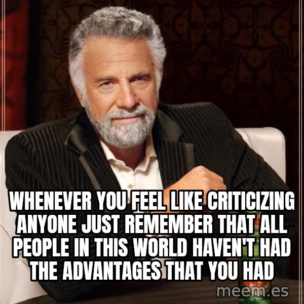 The Most Interesting Man In The World meme: whenever you feel like criticizing anyone just remember that all people in this world haven't had the advantages that you had