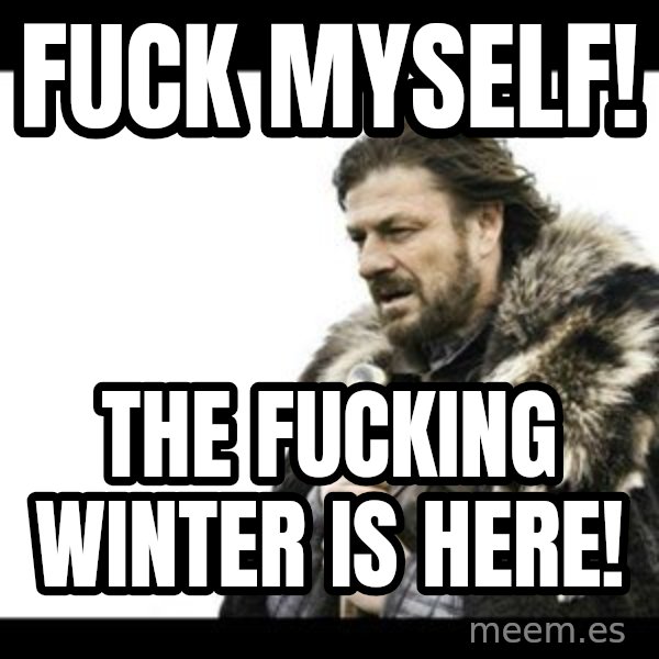 Winter is Coming meme: Fuck myself! / The fucking winter is here!