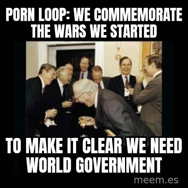 Rich Men Laughing meme: Porn Loop: we commemorate      the wars we started / to make it clear we need      world government