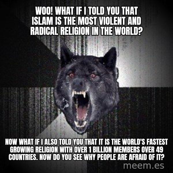 Insanity Wolf meme: Woo! What if I told you that Islam is the most violent and radical religion in the world? / Now what if I also told you that it is the world's fastest growing religion with over 1 billion members over 49 countries. Now do you see why people are afraid of it?