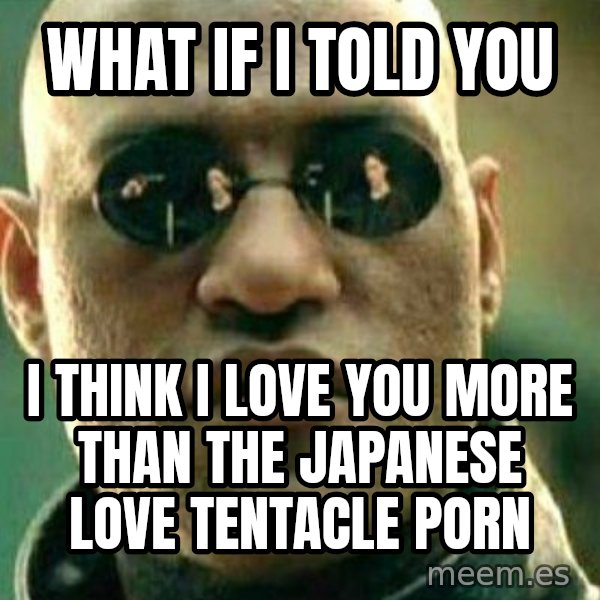 What If I Told You meme: What if I told you / I think I love you more than the Japanese love tentacle porn
