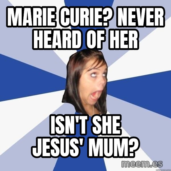 Annoying Facebook Girl meme: Marie Curie? Never heard of her / Isn't she Jesus' mum?