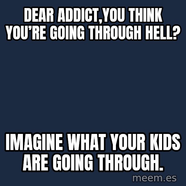 Blank Black meme: Dear Addict,You think you’re going through hell? / Imagine what your kids are going through.