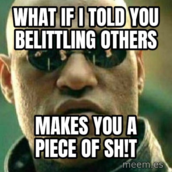 What If I Told You meme: What if I told you belittling others / Makes you a piece of sh!t