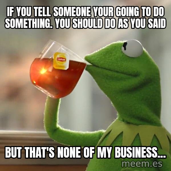 Kermit The Frog Drinking Tea meme: If you tell someone your going to do something. You should do as you said / But that's none of my business...