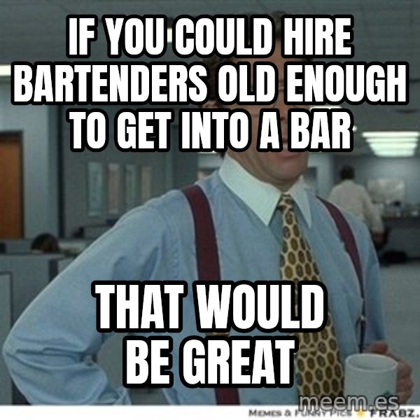 That would be great meme: If you could hire bartenders old enough to get into a bar / That would be great