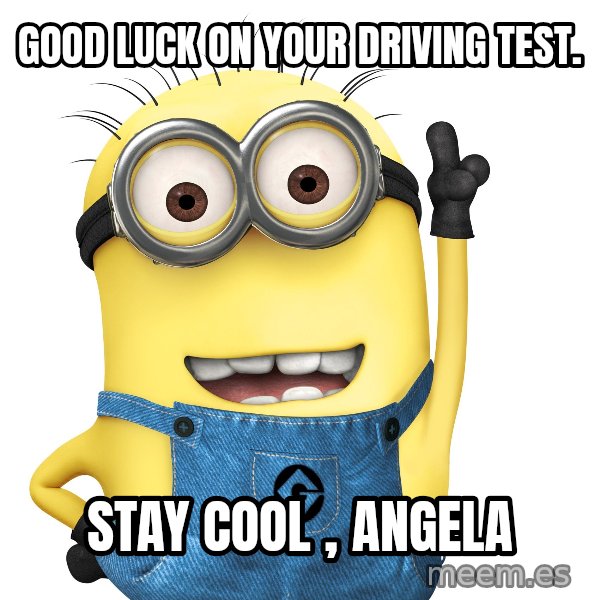 Despicable Me Minion meme: Good luck on your driving test. / Stay cool , Angela
