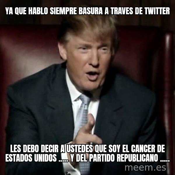 Donald Trump meme: YA QUE HABLO SIEMPRE BASURA A TRAVES DE TWITTER / LES DEBO DECIR A USTEDES QUE SOY EL CANCER DE ESTADOS UNIDOS ..... Y DEL PARTIDO REPUBLICANO .....