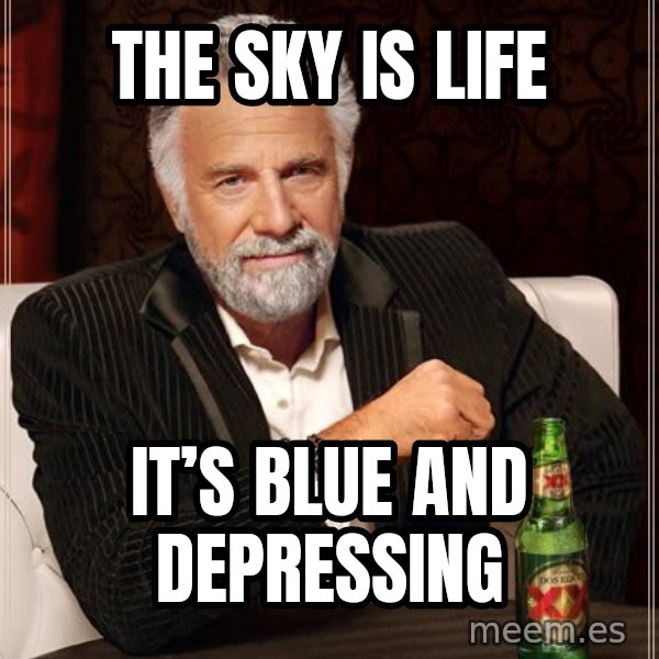 The Most Interesting Man In The World meme: The sky is life / It’s blue and depressing