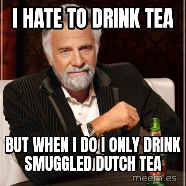 The Most Interesting Man In The World meme: I Hate to Drink Tea / But When I do I Only Drink Smuggled Dutch Tea
