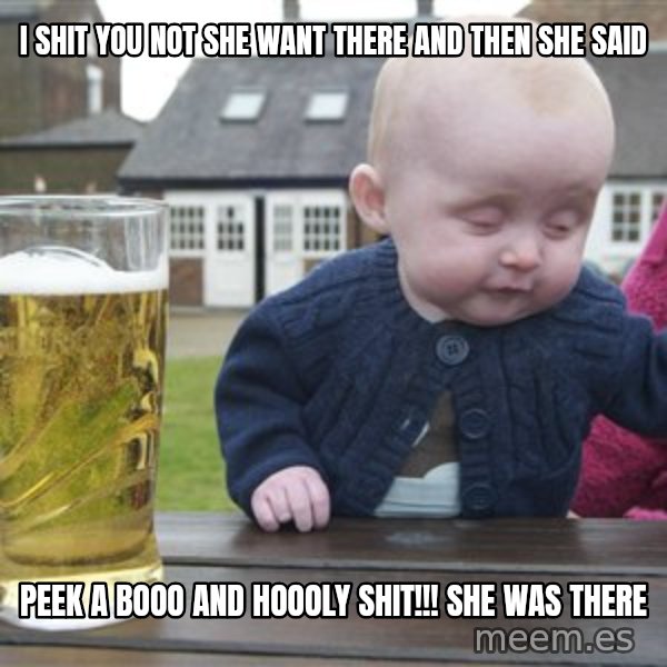 drunk baby 1 meme: i shit you not she want there and then she said / peek a booo and HOOOLY SHIT!!! she was there