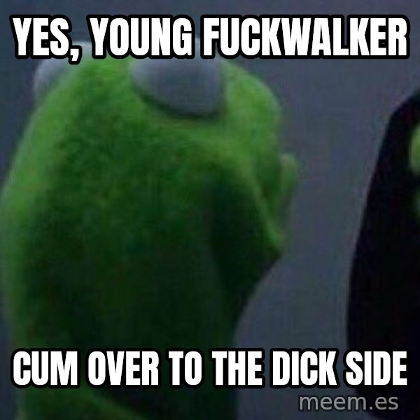 Evil kermit meme: Yes, young fuckwalker / cum over to the dick side