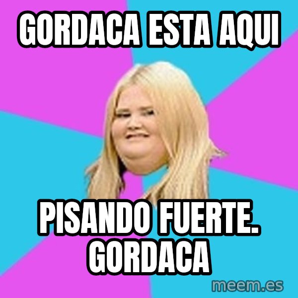 Fat Girl meme: gordaca esta aqui / pisando fuerte. gordaca