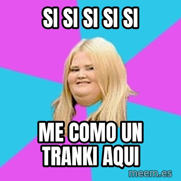 Fat Girl meme: Si si si si si / Me como un tranki aqui