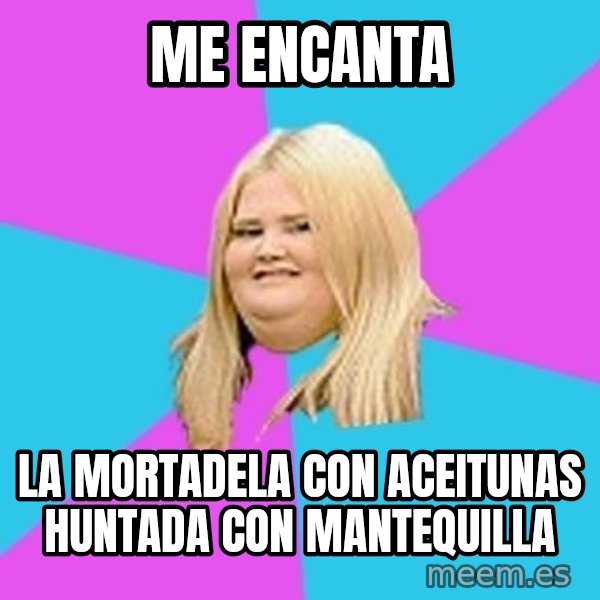 Fat Girl meme: Me encanta / La mortadela con aceitunas huntada con mantequilla