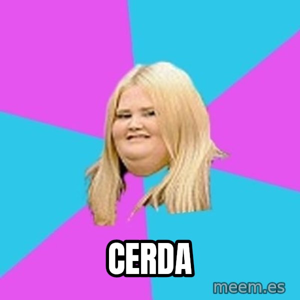 Fat Girl meme: Cerda