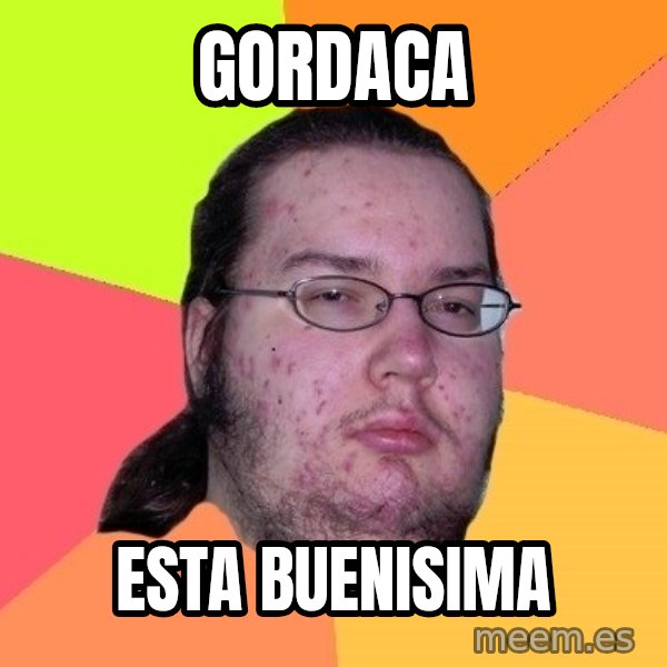 gordo granudo meme: gordaca / esta buenisima