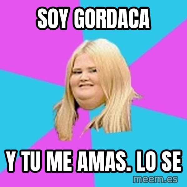 Fat Girl meme: Soy gordaca / Y tu me amas. Lo se