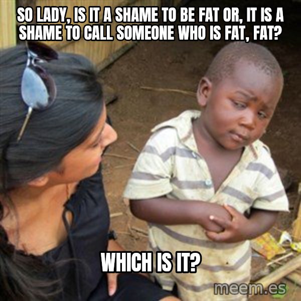 Skeptical 3rd World Kid meme: So lady, is it a shame to be fat or, it is a shame to call someone who is fat, fat? / Which is it?