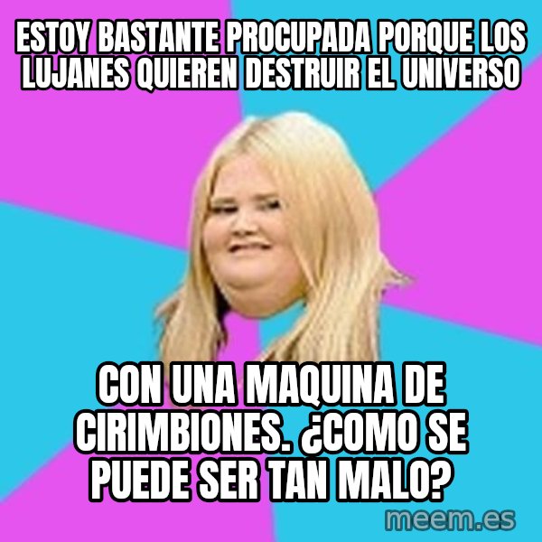 Fat Girl meme: estoy bastante procupada porque los lujanes quieren destruir el universo / con una maquina de cirimbiones. ¿como se puede ser tan malo?