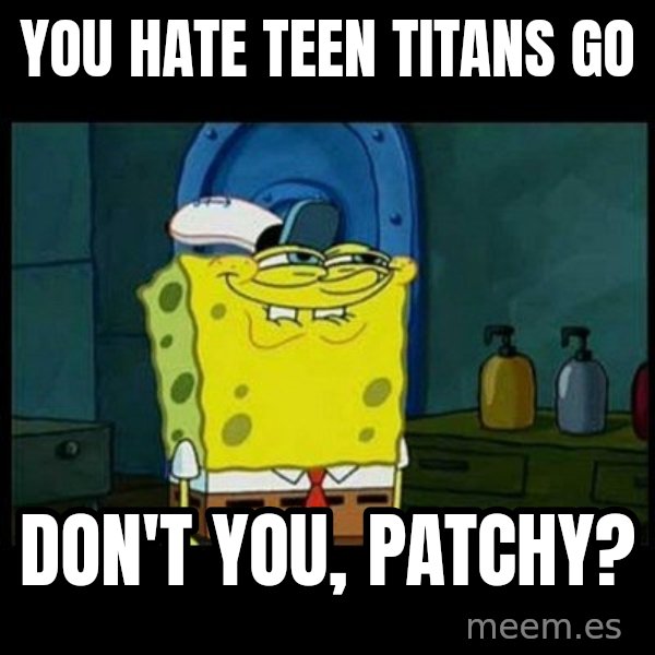 Don't you, Squidward? meme: You hate Teen Titans Go / Don't you, Patchy?