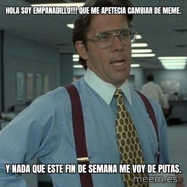 Office Space Boss meme: hola soy empanadillo!!!! que me apetecia cambiar de meme. / y nada que este fin de semana me voy de putas.