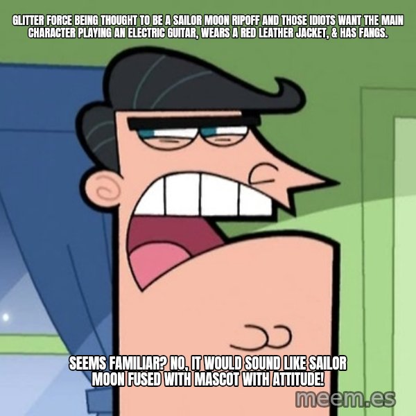 Dinkleberg meme: Glitter Force being thought to be a Sailor Moon ripoff and those idiots want the main character playing an electric guitar, wears a red leather jacket, & has fangs. / Seems familiar? No, it would sound like Sailor Moon fused with mascot with attitude!