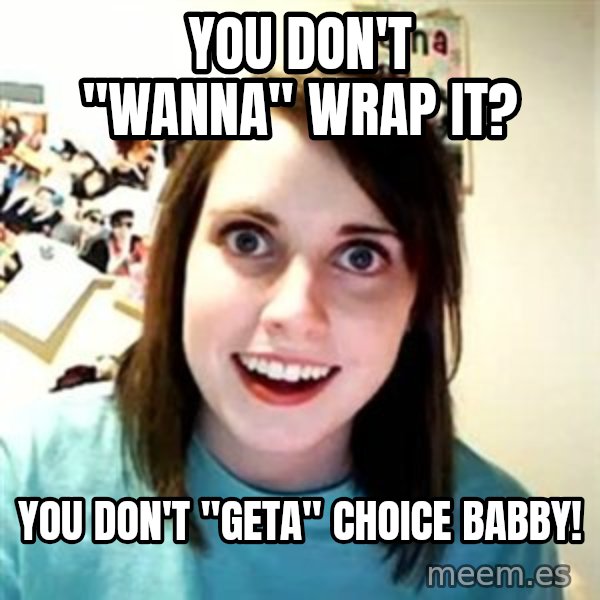 Overly Attached Girlfriend meme: You don't "wanna" wrap it? / You don't "geta" choice babby!