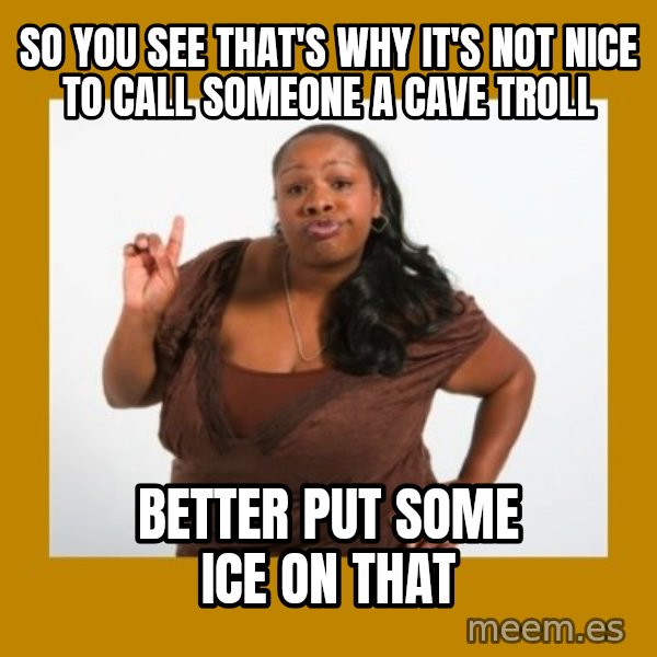Angry Black Woman meme: so you see that's why it's not nice to call someone a cave troll / better put some ice on that