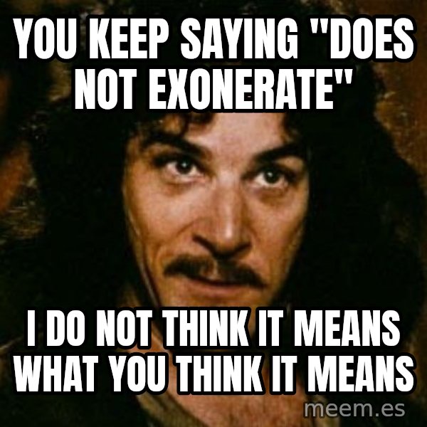 You keep using that word, I don't think it means what you think it means meme: You keep saying "does NOT exonerate" / I do not think it means what you think it means