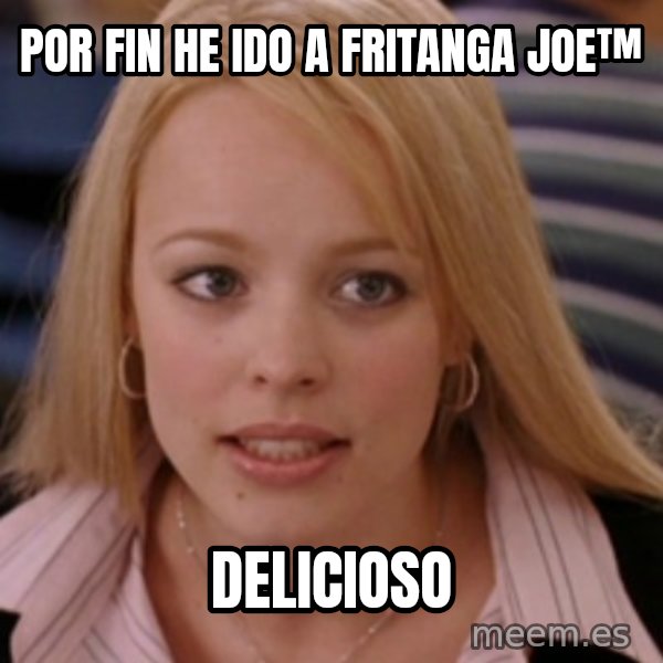 mean girls meme: por fin he ido a fritanga joe™ / delicioso