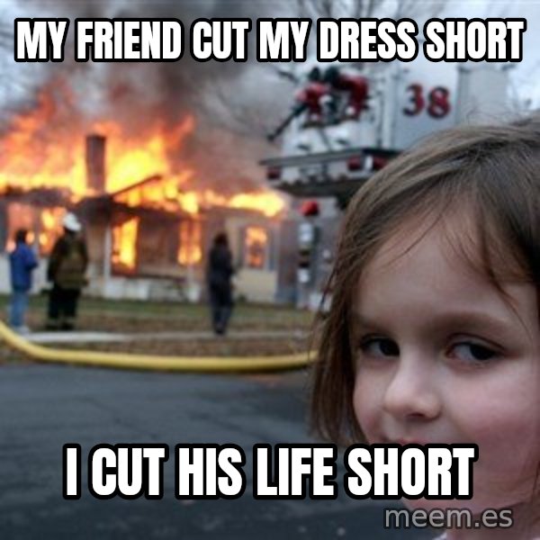 Disaster Girl meme: My friend cut my dress short / I cut his life short