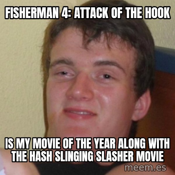Stoner Stanley meme: Fisherman 4: Attack of the Hook / is my Movie of the Year along with the Hash Slinging Slasher movie