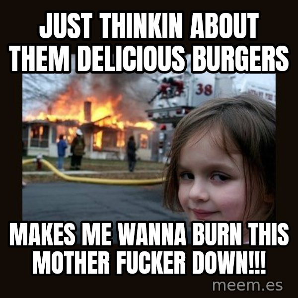 Disaster Girl meme: Just thinkin about them delicious burgers / Makes me wanna burn this mother fucker down!!!