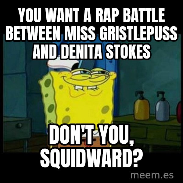 Don't you, Squidward? meme: You want a rap battle between Miss Gristlepuss and Denita Stokes / Don't you, Squidward?