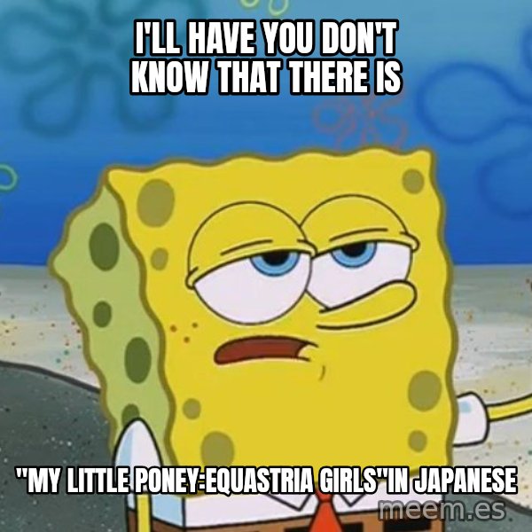 I'll have you know Spongebob meme: i'll have you don't know that there is / "my little poney:equastria girls"in japanese