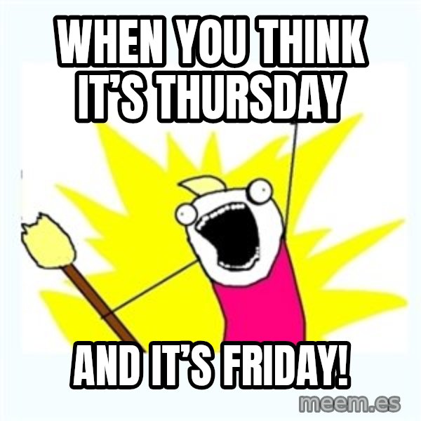 All the things meme: When you think it’s Thursday / And it’s friday!