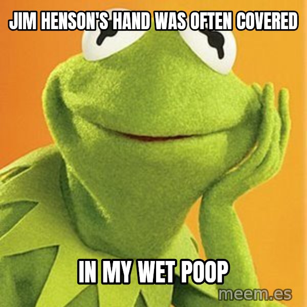 Kermit the frog meme: jim henson's hand was often covered / in my wet poop