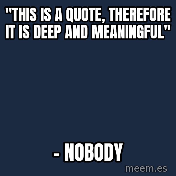 Blank Black meme: "This is a quote, therefore it is deep and meaningful" / – nobody