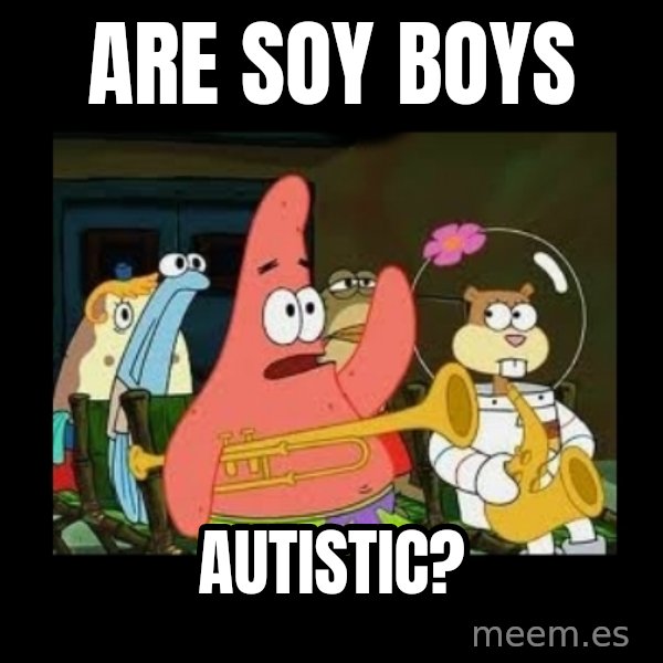Patrick Star Instrument meme: Are soy boys / autistic?