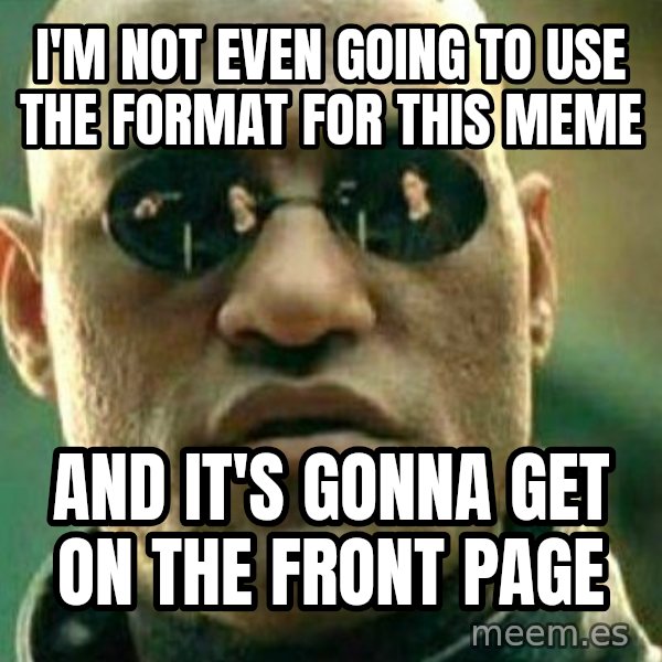 What If I Told You meme: i'm not even going to use the format for this meme / and it's gonna get on the front page