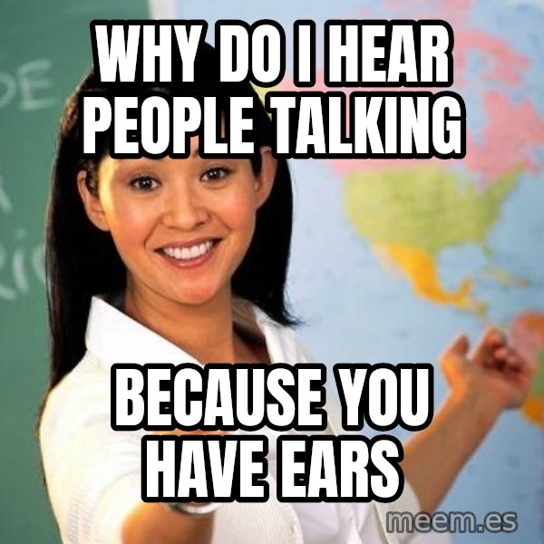 Unhelpful High School Teacher meme: Why do i hear people talking / Because you have ears