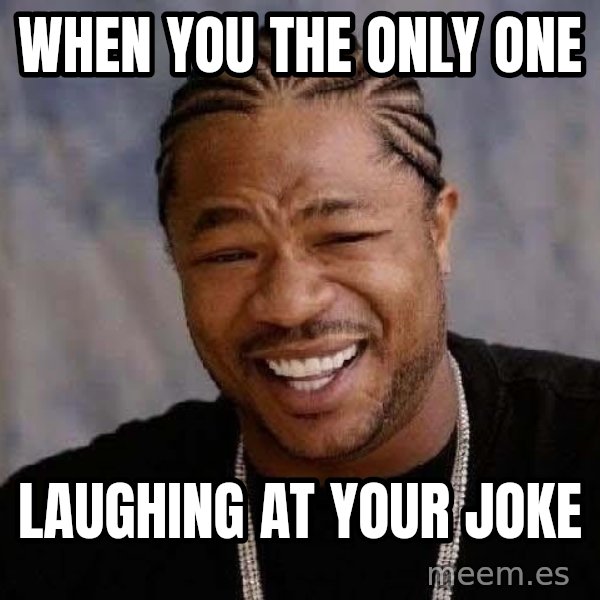 Yo Dawg meme: When you the only one / laughing at your joke