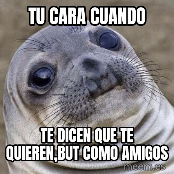 Awkward Seal meme: Tu cara cuando / Te dicen que te quieren,but como amigos