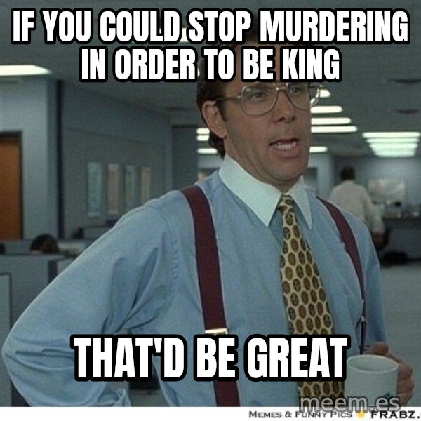 Yeah If You Could Just meme: if you could stop murdering in order to be king / that'd be great